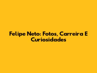 Felipe Neto: Fotos, Carreira E Curiosidades