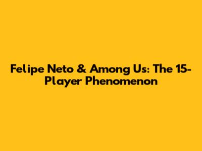 Felipe Neto & Among Us: The 15-Player Phenomenon