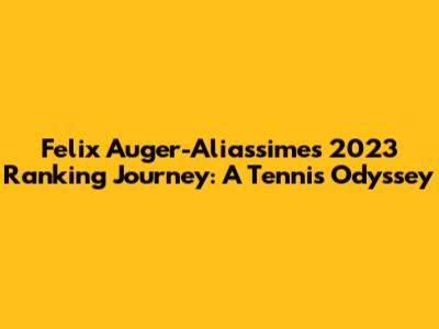 Felix Auger-Aliassime's 2023 Ranking Journey: A Tennis Odyssey