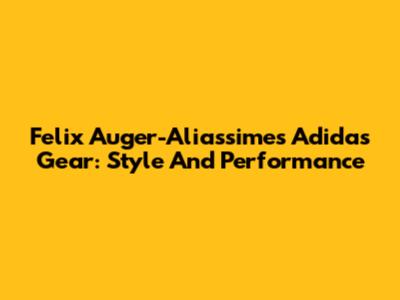 Felix Auger-Aliassime's Adidas Gear: Style And Performance