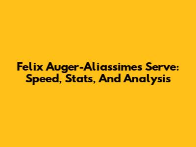 Felix Auger-Aliassime's Serve: Speed, Stats, And Analysis