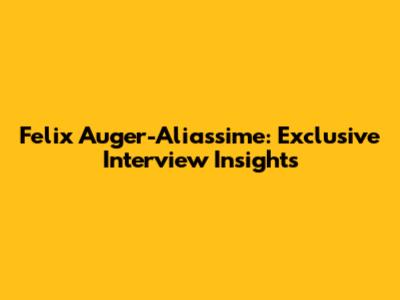 Felix Auger-Aliassime: Exclusive Interview Insights