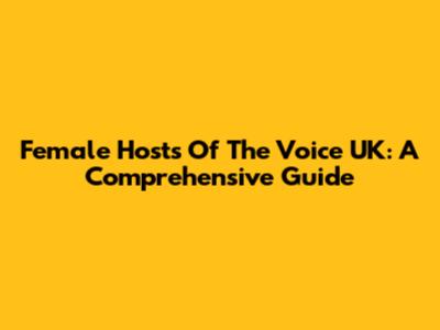 Female Hosts Of The Voice UK: A Comprehensive Guide
