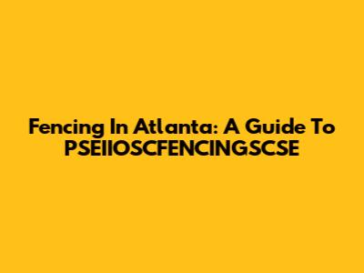 Fencing In Atlanta: A Guide To PSEIIOSCFENCINGSCSE