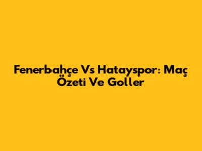 Fenerbahçe Vs Hatayspor: Maç Özeti Ve Goller