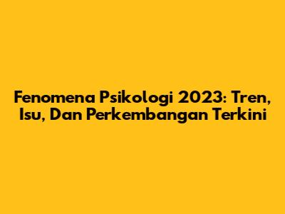 Fenomena Psikologi 2023: Tren, Isu, Dan Perkembangan Terkini