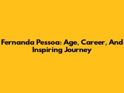 Fernanda Pessoa: Age, Career, And Inspiring Journey