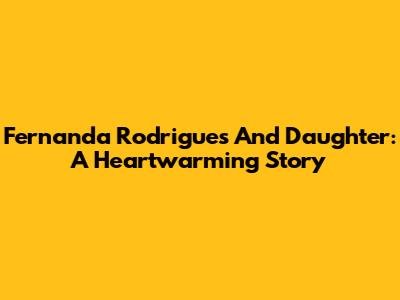 Fernanda Rodrigues And Daughter: A Heartwarming Story