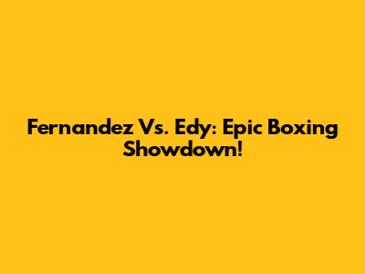 Fernandez Vs. Edy: Epic Boxing Showdown!