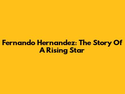 Fernando Hernandez: The Story Of A Rising Star