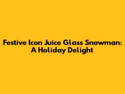 Festive Icon Juice Glass Snowman: A Holiday Delight