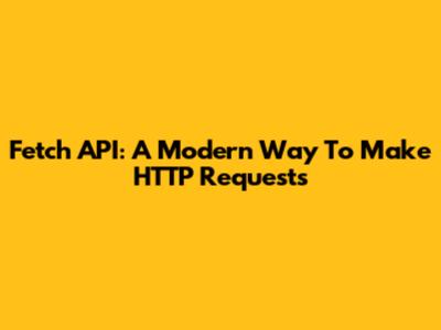 Fetch API: A Modern Way To Make HTTP Requests