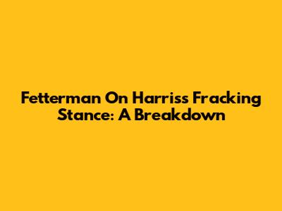 Fetterman On Harris's Fracking Stance: A Breakdown