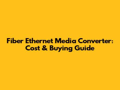 Fiber Ethernet Media Converter: Cost & Buying Guide