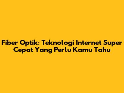 Fiber Optik: Teknologi Internet Super Cepat Yang Perlu Kamu Tahu