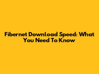 Fibernet Download Speed: What You Need To Know
