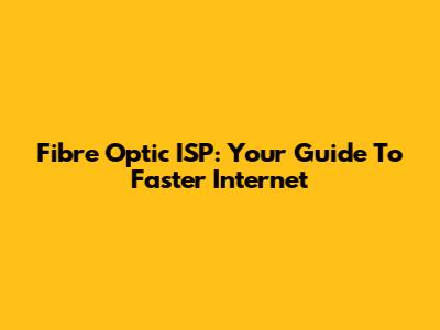 Fibre Optic ISP: Your Guide To Faster Internet
