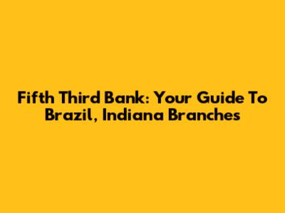 Fifth Third Bank: Your Guide To Brazil, Indiana Branches