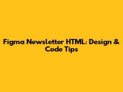 Figma Newsletter HTML: Design & Code Tips