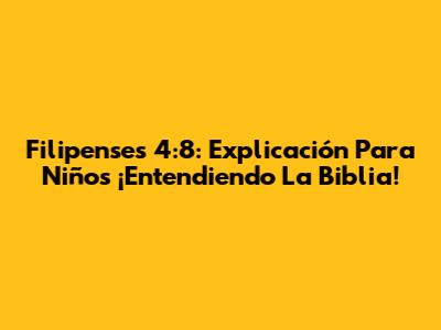 Filipenses 4:8: Explicación Para Niños ¡Entendiendo La Biblia!