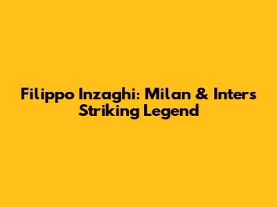 Filippo Inzaghi: Milan & Inter's Striking Legend