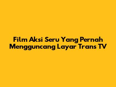 Film Aksi Seru Yang Pernah Mengguncang Layar Trans TV