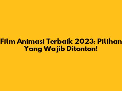Film Animasi Terbaik 2023: Pilihan Yang Wajib Ditonton!