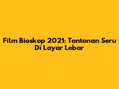 Film Bioskop 2021: Tontonan Seru Di Layar Lebar