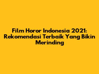Film Horor Indonesia 2021: Rekomendasi Terbaik Yang Bikin Merinding