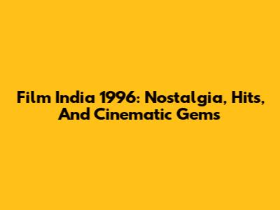 Film India 1996: Nostalgia, Hits, And Cinematic Gems