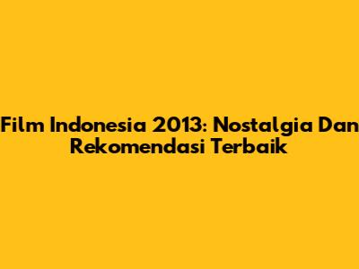 Film Indonesia 2013: Nostalgia Dan Rekomendasi Terbaik