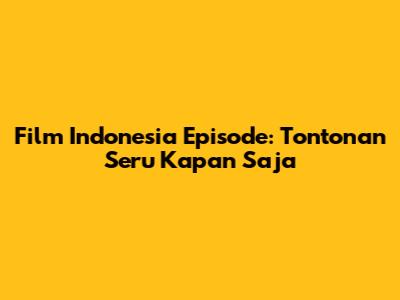 Film Indonesia Episode: Tontonan Seru
Kapan Saja