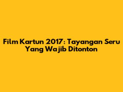 Film Kartun 2017: Tayangan Seru Yang Wajib Ditonton