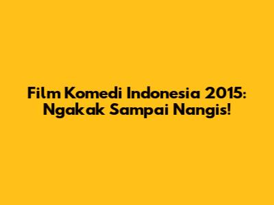 Film Komedi Indonesia 2015: Ngakak Sampai Nangis!
