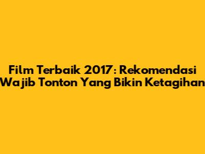 Film Terbaik 2017: Rekomendasi Wajib Tonton Yang Bikin Ketagihan