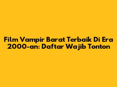 Film Vampir Barat Terbaik Di Era 2000-an: Daftar Wajib Tonton