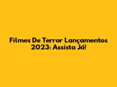 Filmes De Terror Lançamentos 2023: Assista Já!
