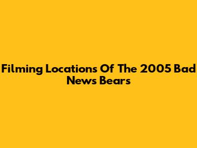 Filming Locations Of The 2005 Bad News Bears