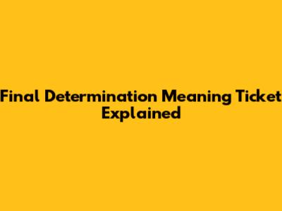 Final Determination Meaning Ticket Explained