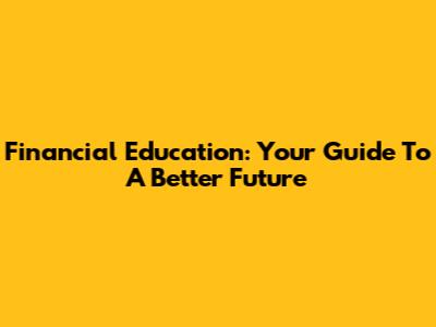 Financial Education: Your Guide To A Better Future