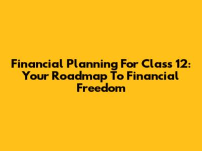 Financial Planning For Class 12: Your Roadmap To Financial Freedom