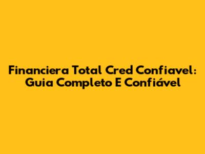 Financiera Total Cred Confiavel: Guia Completo E Confiável