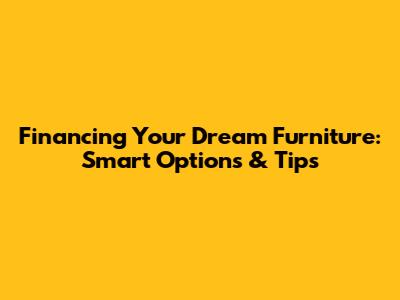 Financing Your Dream Furniture: Smart Options & Tips