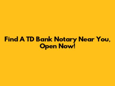 Find A TD Bank Notary Near You, Open Now!