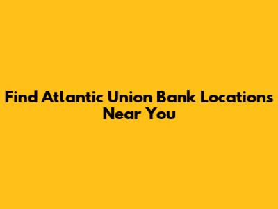 Find Atlantic Union Bank Locations Near You