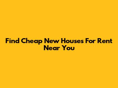 Find Cheap New Houses For Rent Near You
