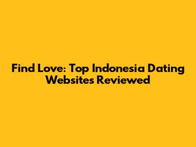 Find Love: Top Indonesia Dating Websites Reviewed