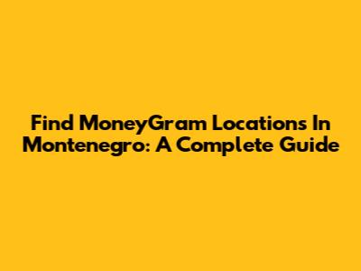 Find MoneyGram Locations In Montenegro: A Complete Guide