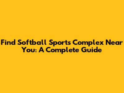 Find Softball Sports Complex Near You: A Complete Guide
