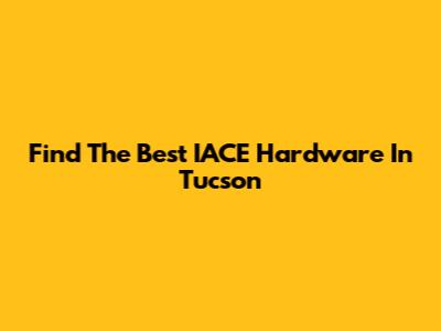 Find The Best IACE Hardware In Tucson